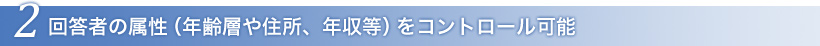 2. 回答者の属性（年齢層や住所、年収等）をコントロール可能