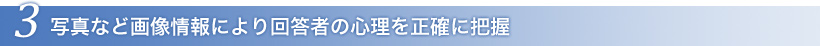 3. 写真など画像情報により回答者の心理を正確に把握